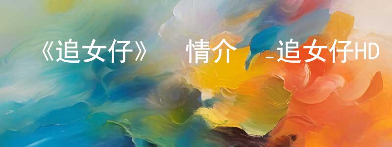 曹俊臣發布《追女仔》詳情介紹_追女仔HD國語|粵語在線觀看_追女仔迅雷下載_國漫